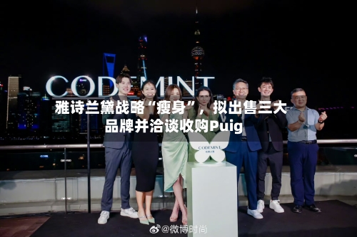 雅诗兰黛战略“瘦身”，拟出售三大品牌并洽谈收购Puig