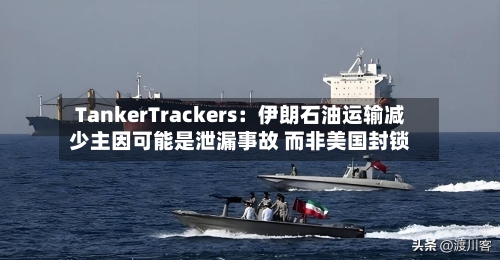 TankerTrackers：伊朗石油运输减少主因可能是泄漏事故 而非美国封锁-第2张图片
