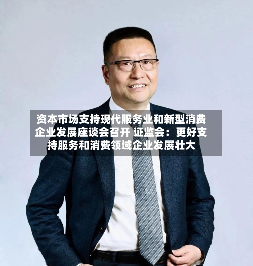 资本市场支持现代服务业和新型消费企业发展座谈会召开 证监会：更好支持服务和消费领域企业发展壮大