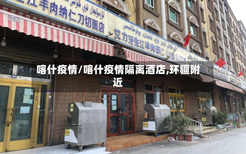 喀什疫情/喀什疫情隔离酒店,环疆附近-第2张图片
