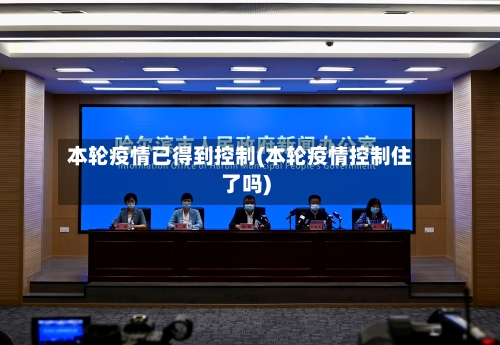 本轮疫情已得到控制(本轮疫情控制住了吗)-第3张图片