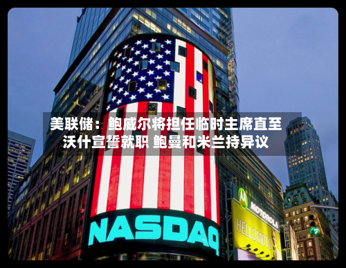 美联储：鲍威尔将担任临时主席直至沃什宣誓就职 鲍曼和米兰持异议