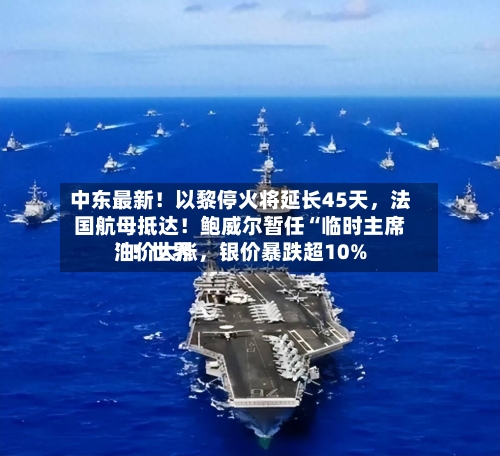 中东最新！以黎停火将延长45天	，法国航母抵达！鲍威尔暂任“临时主席”！世界油价大涨，银价暴跌超10%-第3张图片