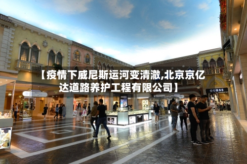 【疫情下威尼斯运河变清澈,北京京亿达道路养护工程有限公司】-第2张图片