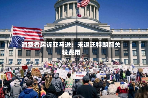 消费者起诉亚马逊：未退还特朗普关税费用-第2张图片