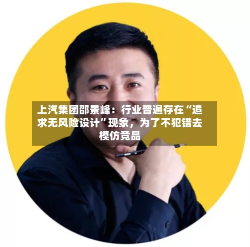 上汽集团邵景峰：行业普遍存在“追求无风险设计	”现象	，为了不犯错去模仿竞品-第2张图片