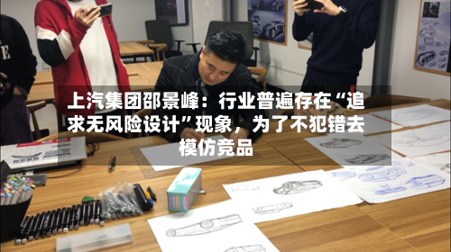 上汽集团邵景峰：行业普遍存在“追求无风险设计”现象，为了不犯错去模仿竞品-第3张图片
