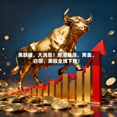 美联储，大消息！原油暴涨，黄金、白银、美股全线下挫！