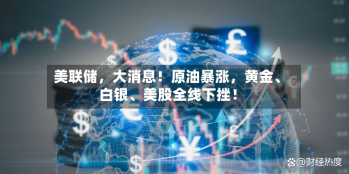 美联储	，大消息！原油暴涨，黄金、白银	、美股全线下挫！-第2张图片