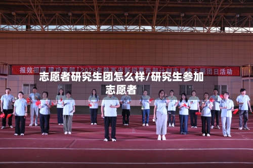 志愿者研究生团怎么样/研究生参加志愿者-第2张图片