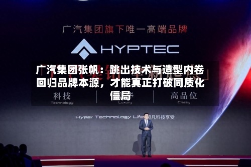 广汽集团张帆：跳出技术与造型内卷回归品牌本源，才能真正打破同质化僵局-第2张图片