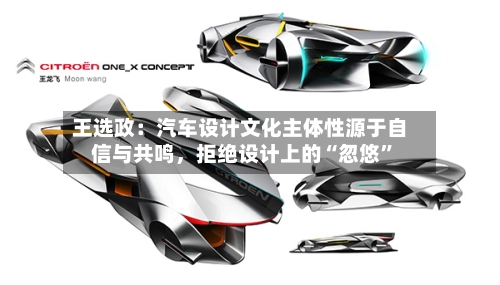 王选政:汽车设计文化主体性源于自信与共鸣,拒绝设计上的“忽悠”