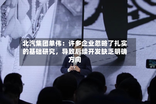 北汽集团单伟：许多企业忽略了扎实的基础研究	，导致后续开发缺乏明确方向-第3张图片