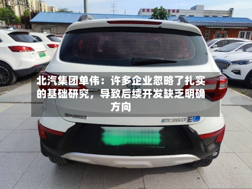 北汽集团单伟：许多企业忽略了扎实的基础研究，导致后续开发缺乏明确方向