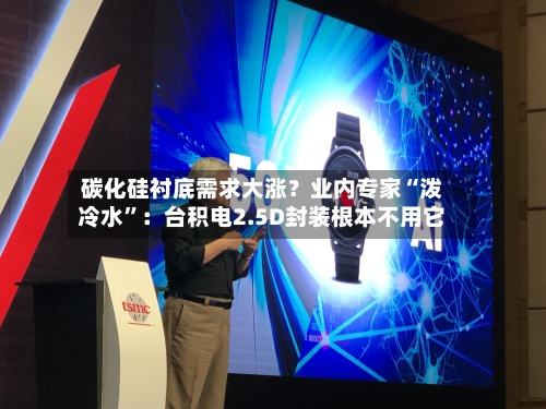 碳化硅衬底需求大涨?业内专家“泼冷水”:台积电2.5D封装根本不用它