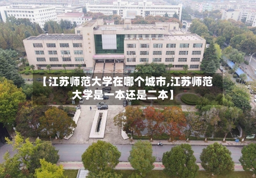【江苏师范大学在哪个城市,江苏师范大学是一本还是二本】