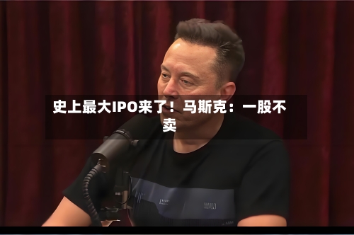 史上最大IPO来了!马斯克:一股不卖-第3张图片
