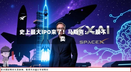 史上最大IPO来了！马斯克：一股不卖