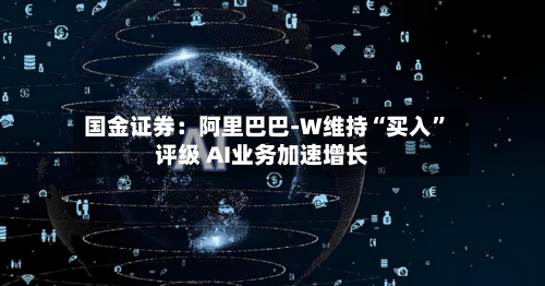 国金证券：阿里巴巴-W维持“买入”评级 AI业务加速增长-第2张图片