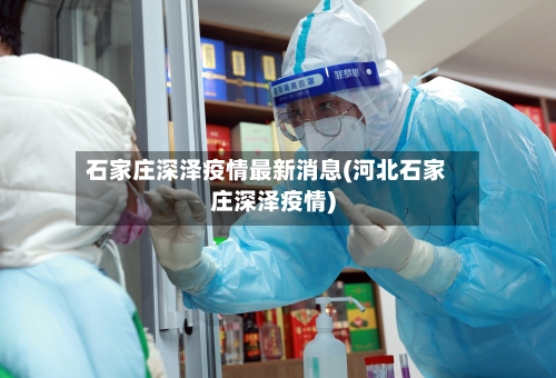 石家庄深泽疫情最新消息(河北石家庄深泽疫情)