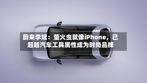 蔚来李斌：萤火虫就像iPhone	，已超越汽车工具属性成为时尚品牌-第3张图片