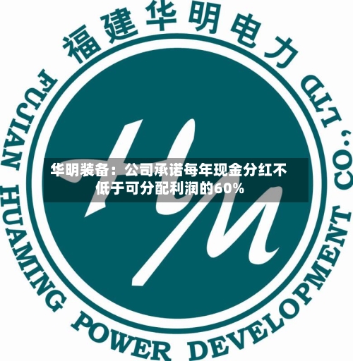 华明装备：公司承诺每年现金分红不低于可分配利润的60%