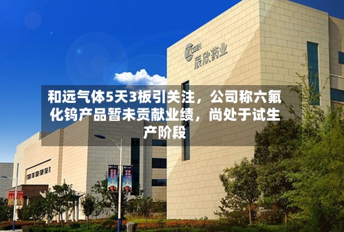 和远气体5天3板引关注，公司称六氟化钨产品暂未贡献业绩，尚处于试生产阶段-第2张图片