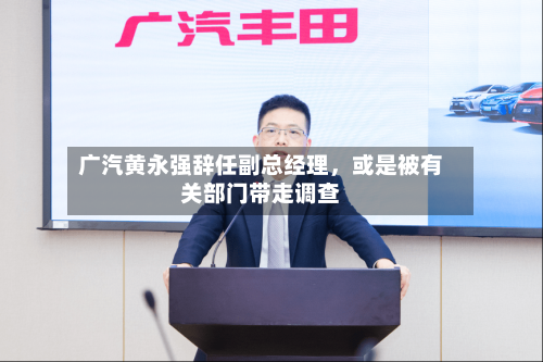 广汽黄永强辞任副总经理，或是被有关部门带走调查-第3张图片