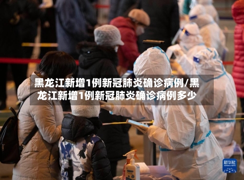 黑龙江新增1例新冠肺炎确诊病例/黑龙江新增1例新冠肺炎确诊病例多少-第2张图片