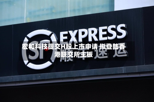 宏和科技提交H股上市申请 拟登陆香港联交所主板