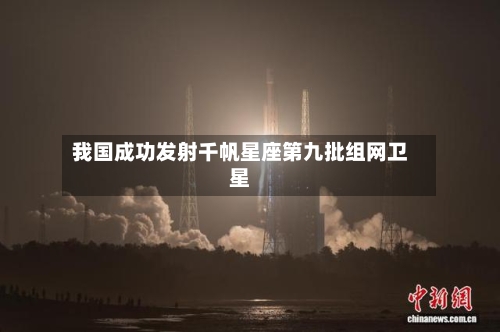 我国成功发射千帆星座第九批组网卫星-第3张图片