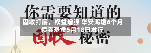 固收打底	，权益增强 华安鸿煜6个月债券基金5月18日发行-第2张图片