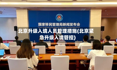 北京升级入境人员管理措施(北京紧急升级入境管控)