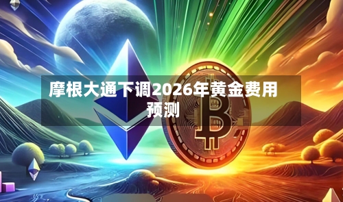 摩根大通下调2026年黄金费用预测