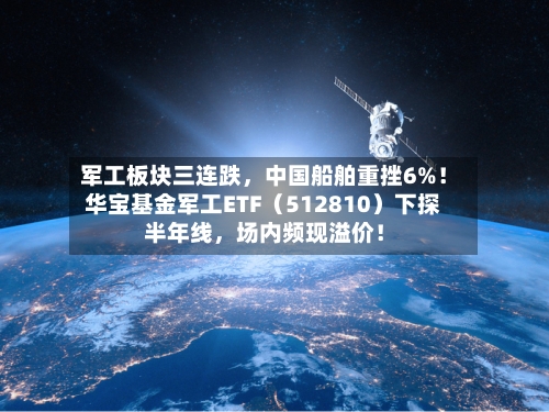 军工板块三连跌，中国船舶重挫6%！华宝基金军工ETF（512810）下探半年线	，场内频现溢价！-第2张图片