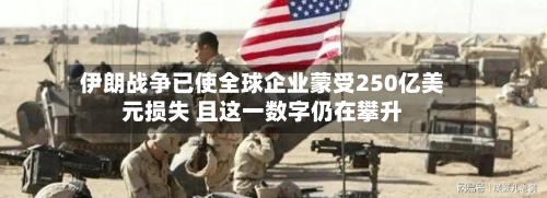 伊朗战争已使全球企业蒙受250亿美元损失 且这一数字仍在攀升-第2张图片