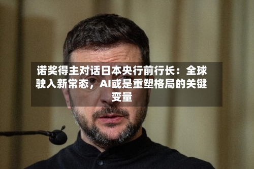 诺奖得主对话日本央行前行长：全球驶入新常态，AI或是重塑格局的关键变量