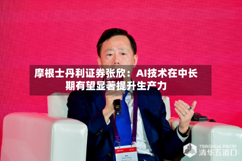 摩根士丹利证券张欣:AI技术在中长期有望显著提升生产力