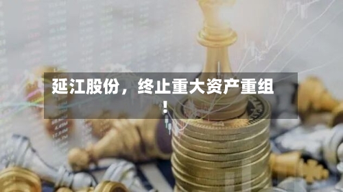 延江股份，终止重大资产重组！-第2张图片