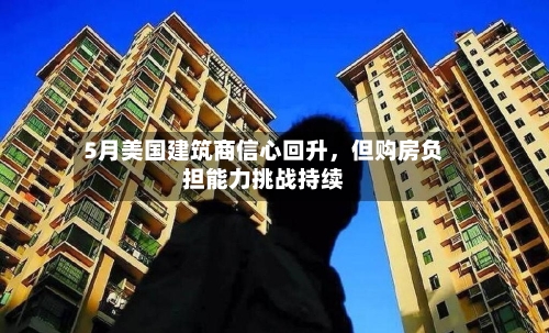 5月美国建筑商信心回升，但购房负担能力挑战持续-第2张图片