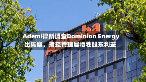 Ademi律所调查Dominion Energy出售案	，指控管理层牺牲股东利益-第2张图片
