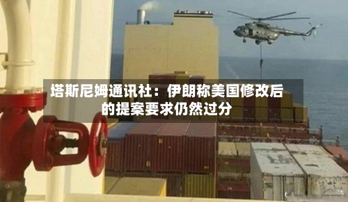 塔斯尼姆通讯社：伊朗称美国修改后的提案要求仍然过分