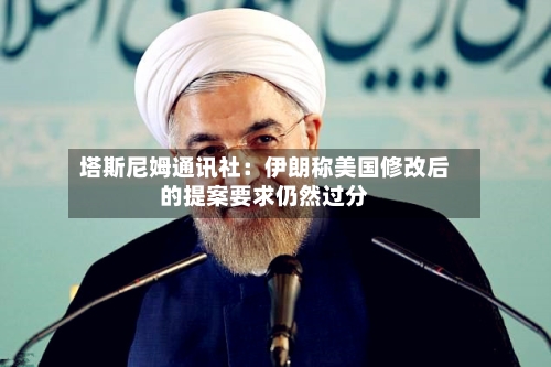 塔斯尼姆通讯社:伊朗称美国修改后的提案要求仍然过分-第3张图片