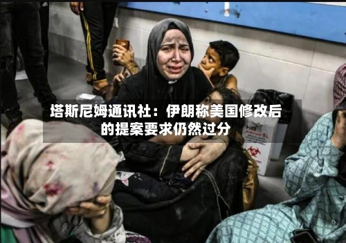 塔斯尼姆通讯社:伊朗称美国修改后的提案要求仍然过分-第2张图片