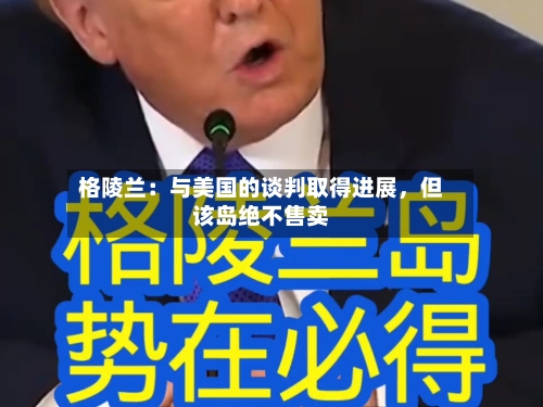 格陵兰：与美国的谈判取得进展，但该岛绝不售卖-第3张图片