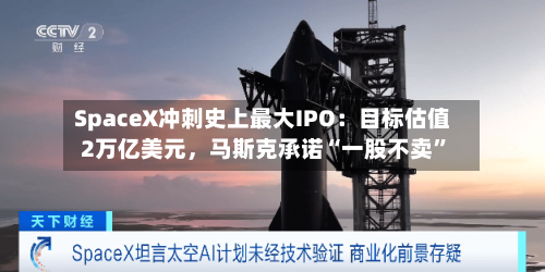 SpaceX冲刺史上最大IPO：目标估值2万亿美元，马斯克承诺“一股不卖”