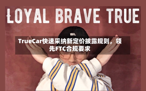 TrueCar快速采纳新定价披露规则，领先FTC合规要求-第2张图片