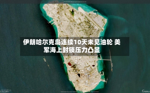 伊朗哈尔克岛连续10天未见油轮 美军海上封锁压力凸显-第2张图片
