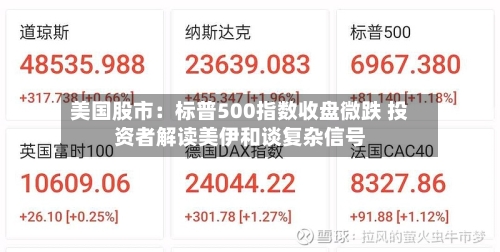 美国股市:标普500指数收盘微跌 投资者解读美伊和谈复杂信号