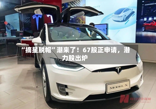 “摘星脱帽”潮来了！67股正申请，潜力股出炉-第2张图片